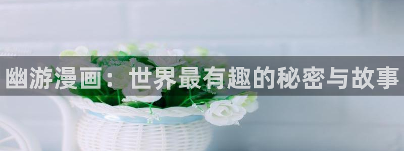 包子漫画免费阅读入口：幽游漫画：世界最有趣的秘密与故事