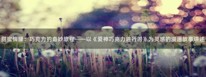 包子漫画在线阅读免费：甜蜜情缘：巧克力的奇妙旅程——以《爱神巧克力进行时》为灵感的漫画故事讲述